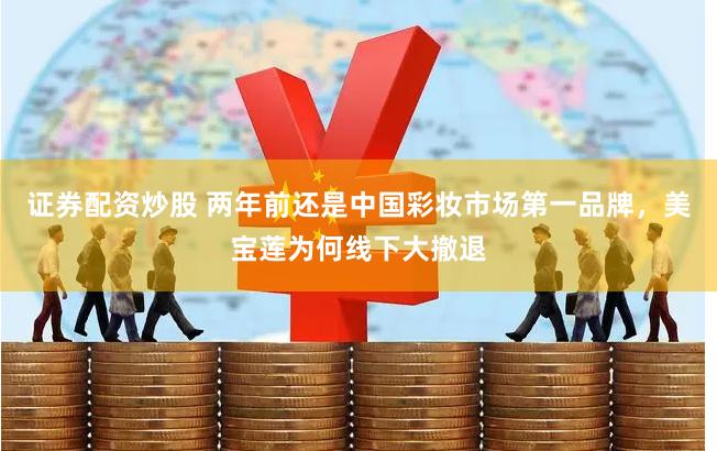 证券配资炒股 两年前还是中国彩妆市场第一品牌，美宝莲为何线下大撤退