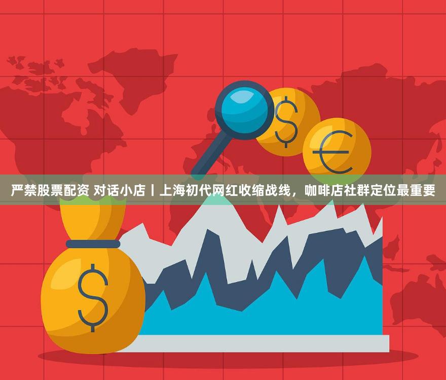 严禁股票配资 对话小店丨上海初代网红收缩战线，咖啡店社群定位最重要