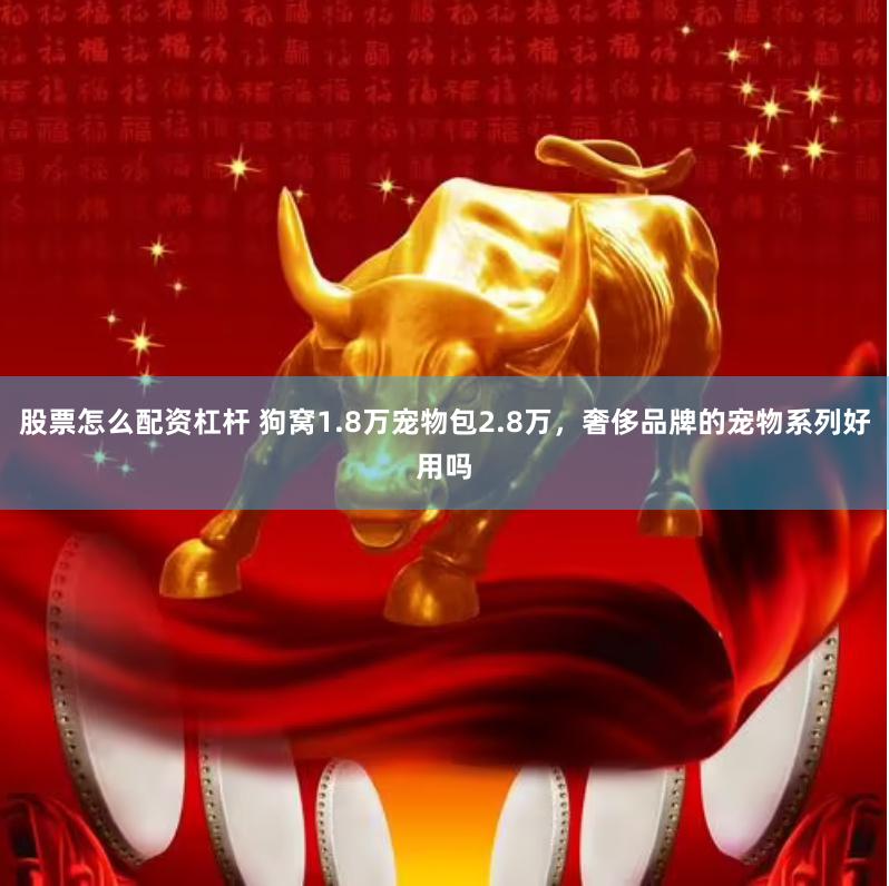 股票怎么配资杠杆 狗窝1.8万宠物包2.8万，奢侈品牌的宠物系列好用吗