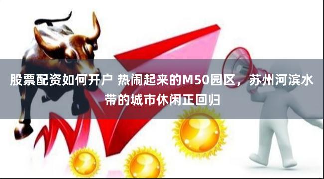 股票配资如何开户 热闹起来的M50园区，苏州河滨水带的城市休闲正回归
