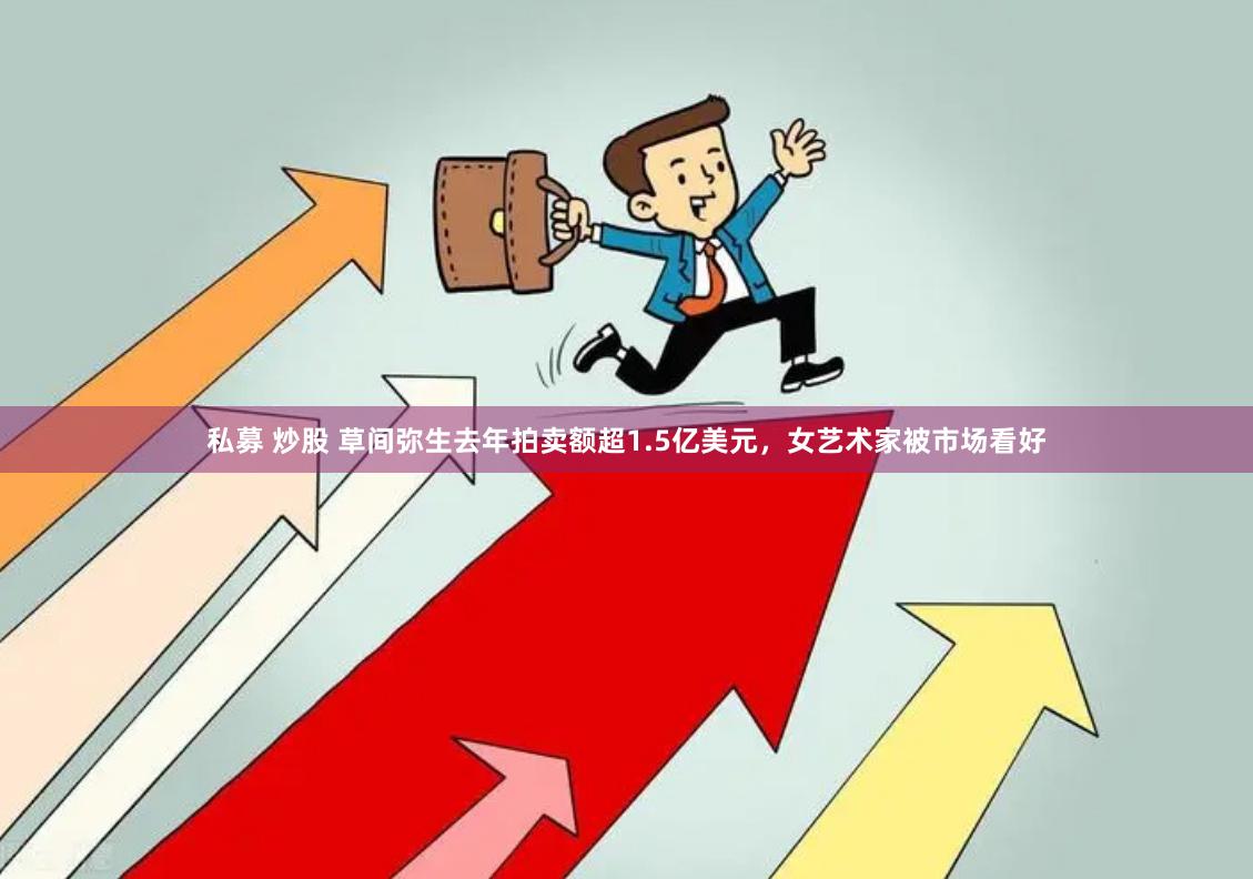 私募 炒股 草间弥生去年拍卖额超1.5亿美元，女艺术家被市场看好