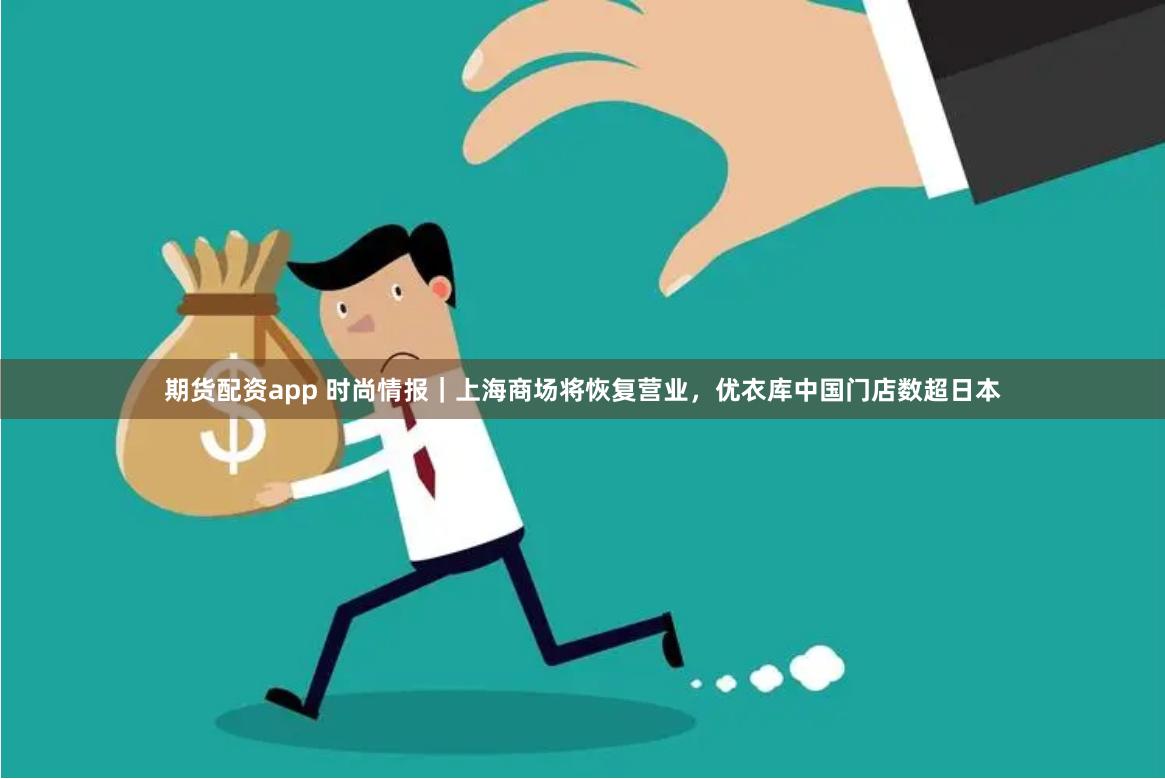 期货配资app 时尚情报｜上海商场将恢复营业，优衣库中国门店数超日本