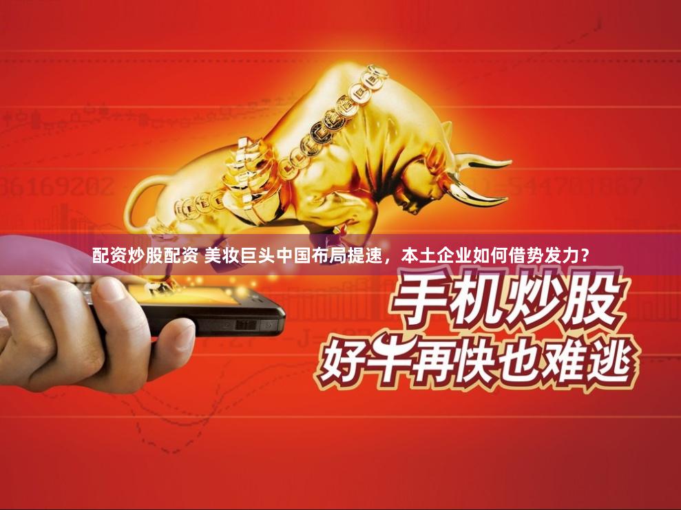 配资炒股配资 美妆巨头中国布局提速，本土企业如何借势发力？