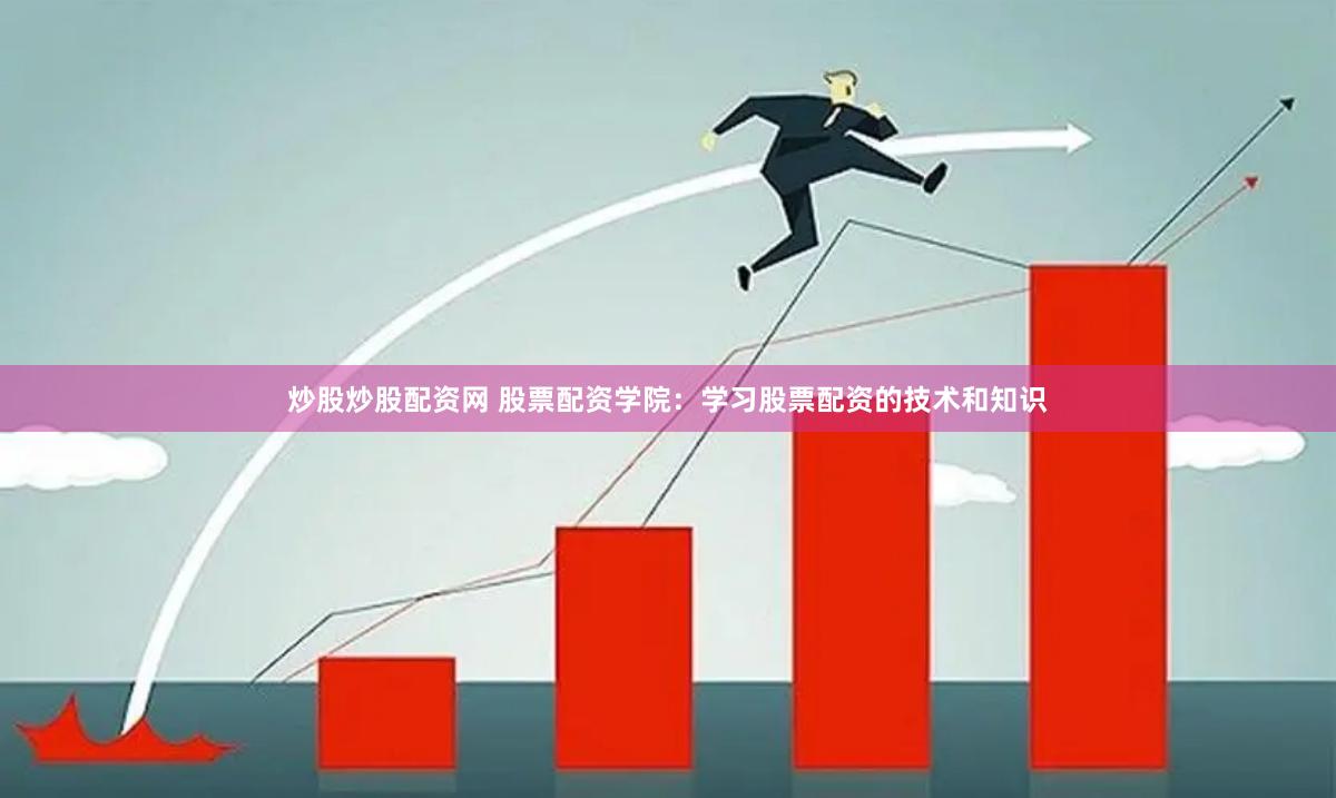 炒股炒股配资网 股票配资学院：学习股票配资的技术和知识