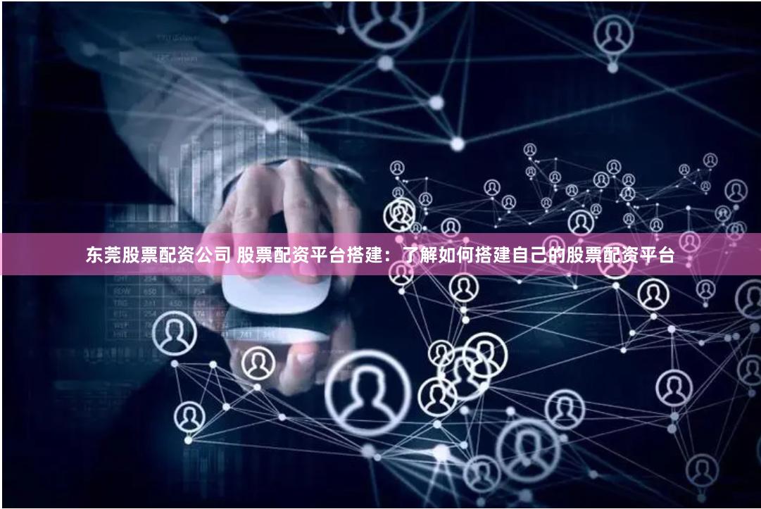 东莞股票配资公司 股票配资平台搭建：了解如何搭建自己的股票配资平台