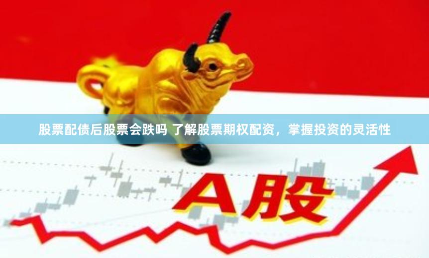 股票配债后股票会跌吗 了解股票期权配资，掌握投资的灵活性