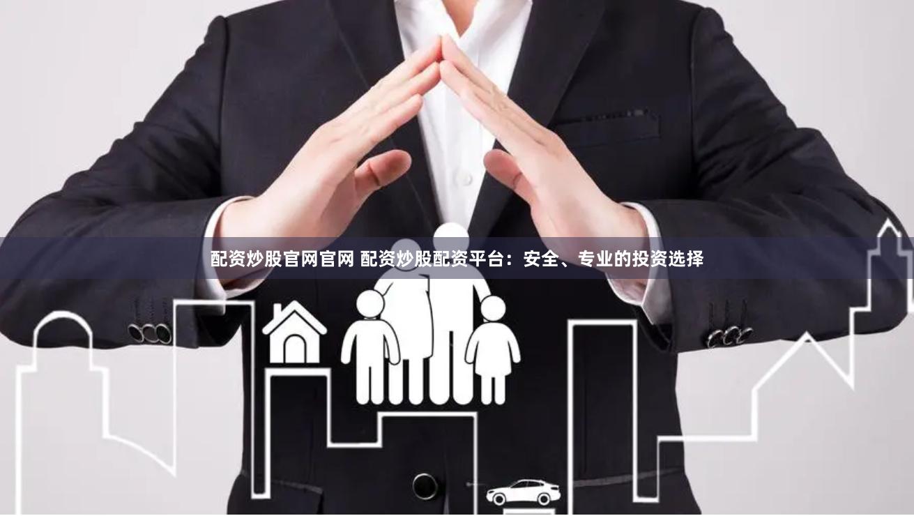 配资炒股官网官网 配资炒股配资平台：安全、专业的投资选择