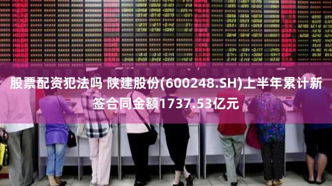 股票配资犯法吗 陕建股份(600248.SH)上半年累计新签合同金额1737.53亿元