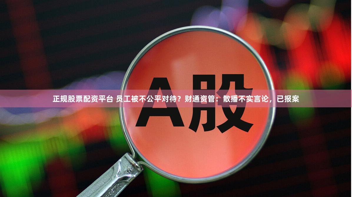 正规股票配资平台 员工被不公平对待？财通资管：散播不实言论，已报案
