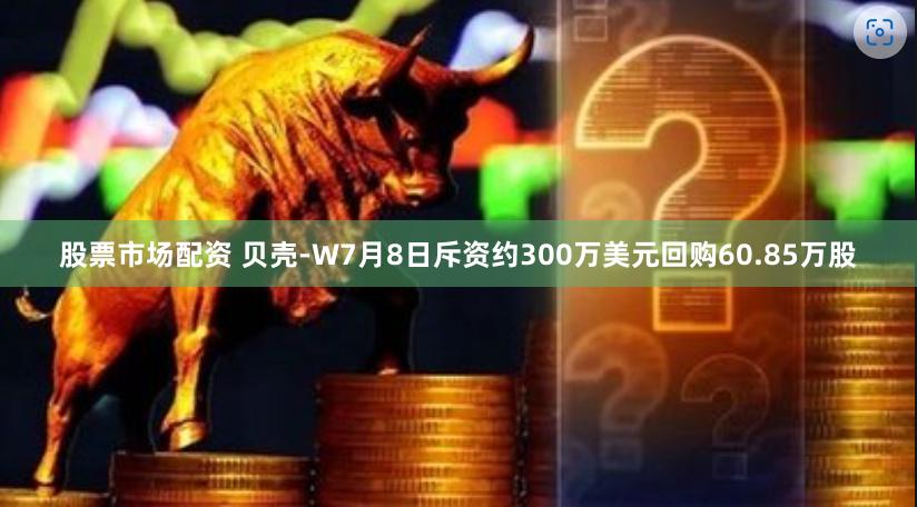 股票市场配资 贝壳-W7月8日斥资约300万美元回购60.85万股