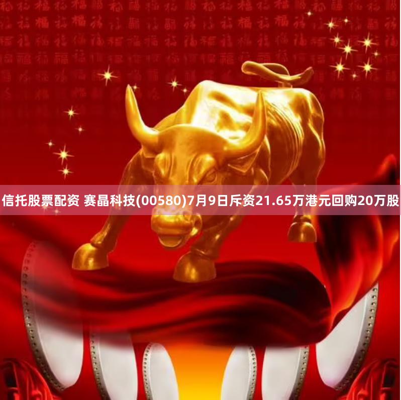 信托股票配资 赛晶科技(00580)7月9日斥资21.65万港元回购20万股