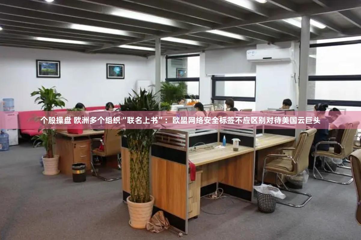 个股操盘 欧洲多个组织“联名上书”：欧盟网络安全标签不应区别对待美国云巨头