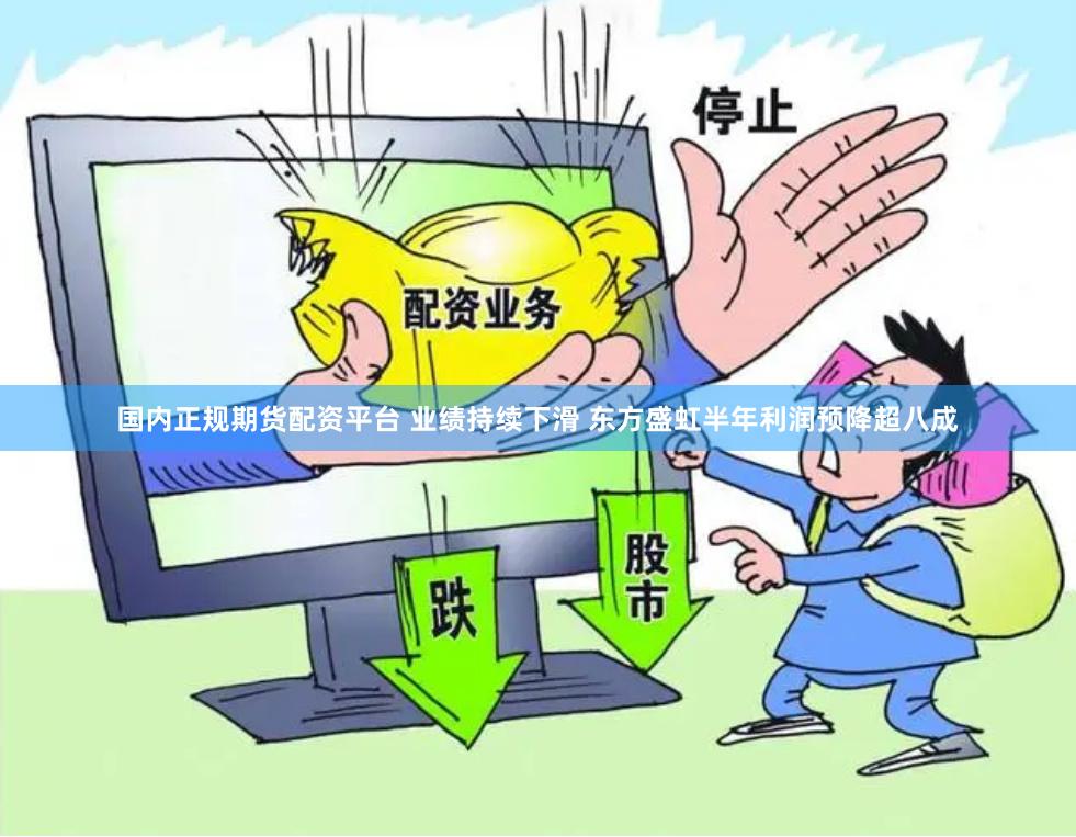 国内正规期货配资平台 业绩持续下滑 东方盛虹半年利润预降超八成