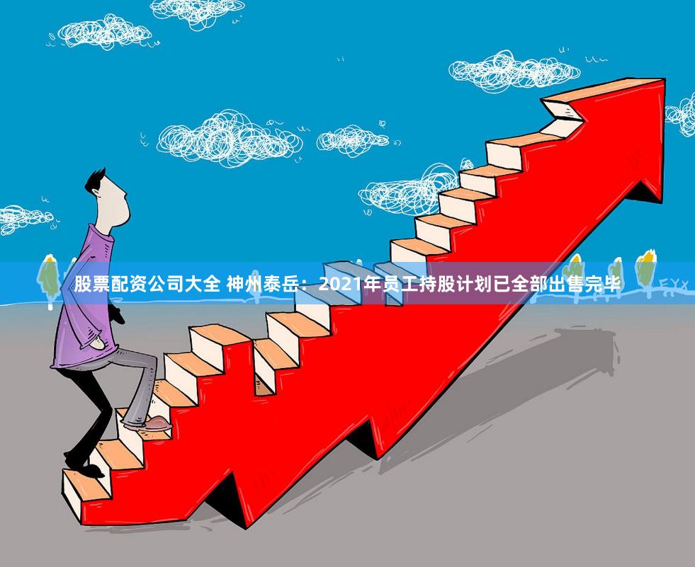 股票配资公司大全 神州泰岳：2021年员工持股计划已全部出售完毕