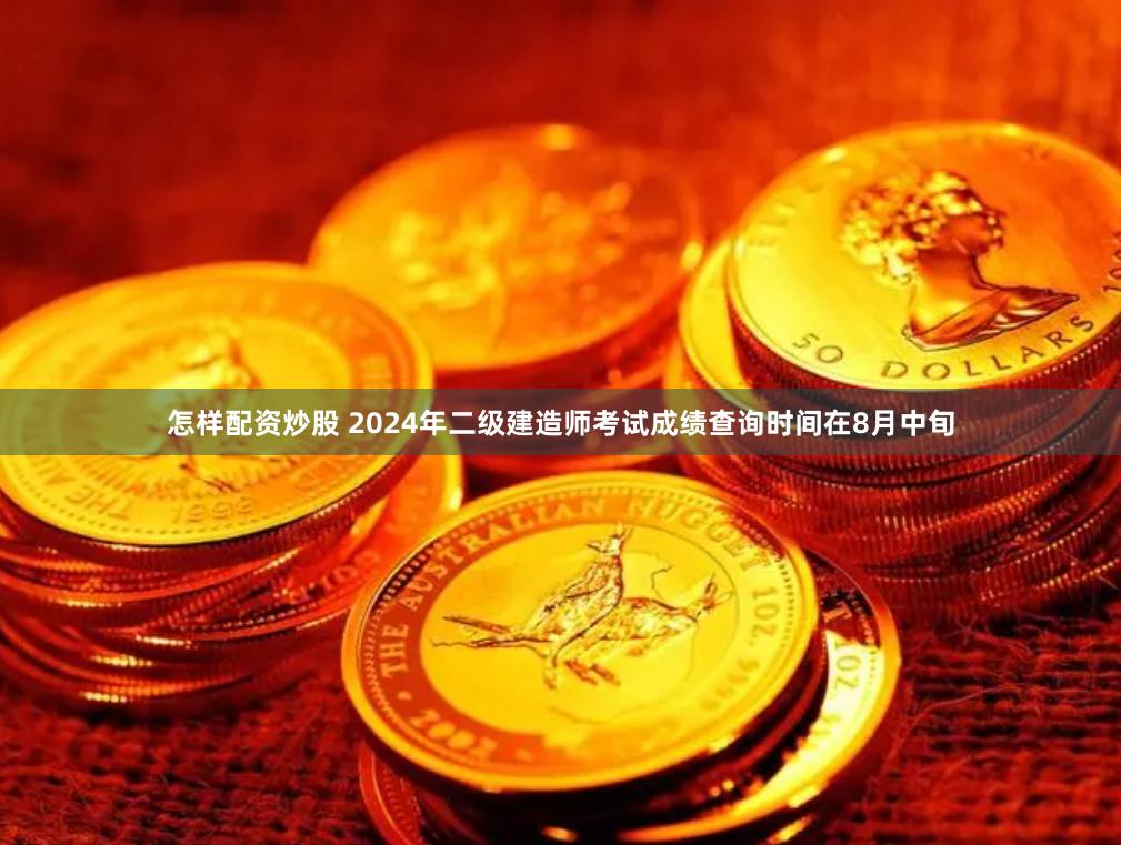 怎样配资炒股 2024年二级建造师考试成绩查询时间在8月中旬