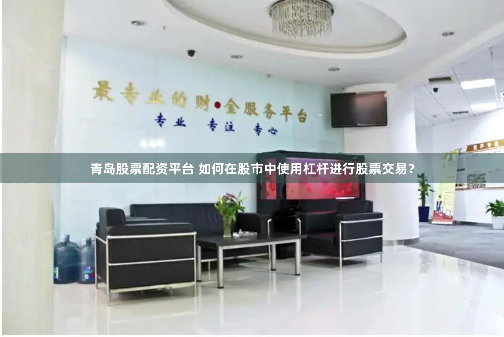 青岛股票配资平台 如何在股市中使用杠杆进行股票交易？