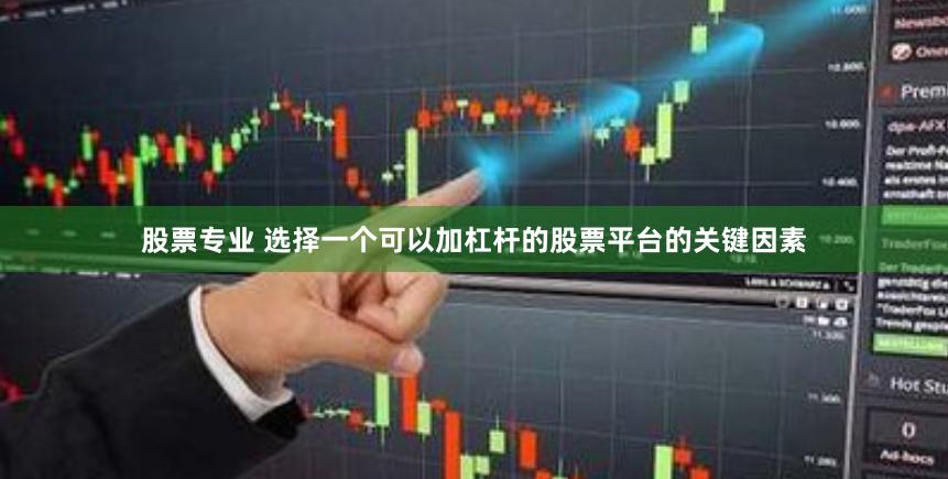 股票专业 选择一个可以加杠杆的股票平台的关键因素