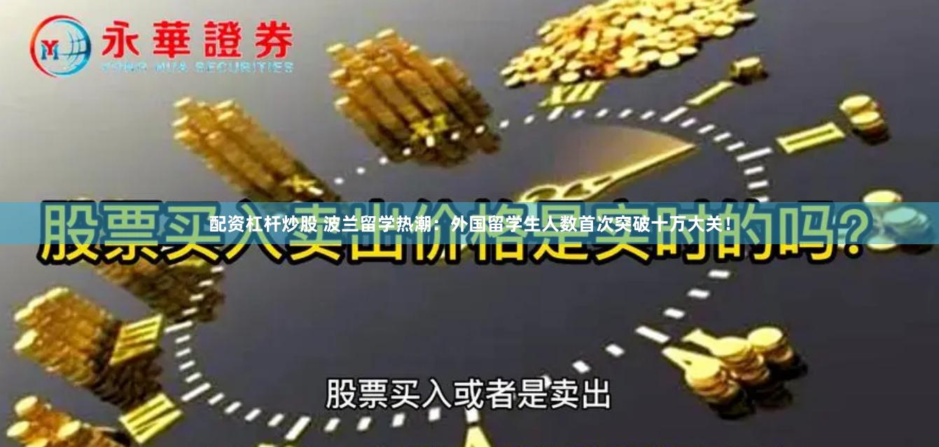 配资杠杆炒股 波兰留学热潮：外国留学生人数首次突破十万大关！