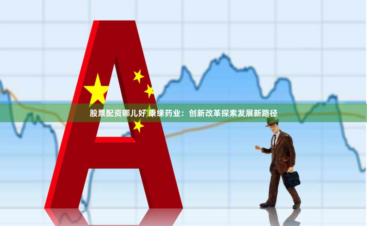 股票配资哪儿好 康缘药业：创新改革探索发展新路径