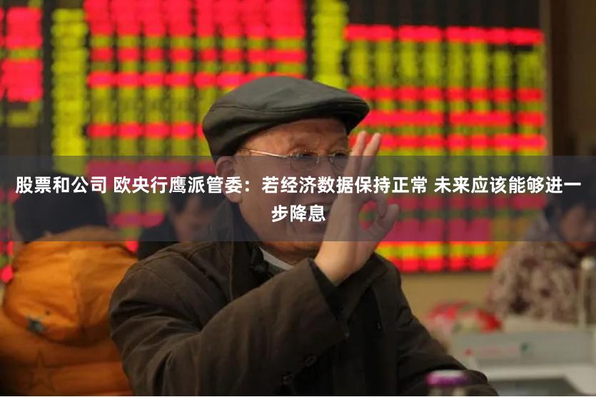 股票和公司 欧央行鹰派管委：若经济数据保持正常 未来应该能够进一步降息