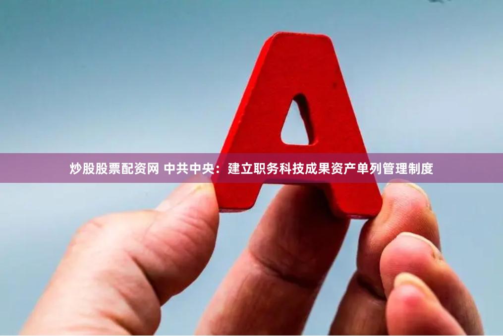 炒股股票配资网 中共中央：建立职务科技成果资产单列管理制度