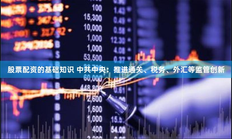 股票配资的基础知识 中共中央：推进通关、税务、外汇等监管创新