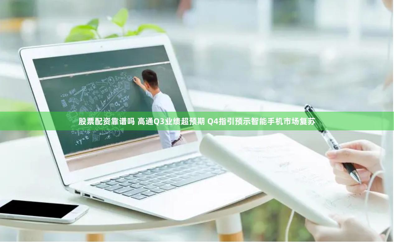 股票配资靠谱吗 高通Q3业绩超预期 Q4指引预示智能手机市场复苏