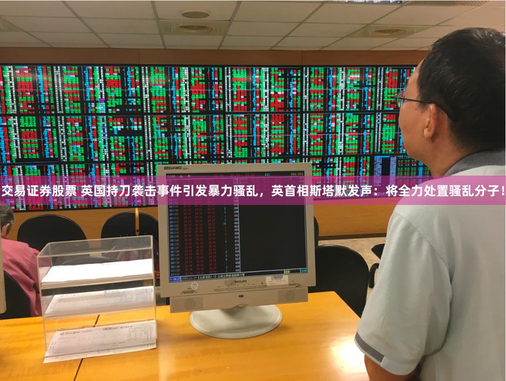 交易证券股票 英国持刀袭击事件引发暴力骚乱，英首相斯塔默发声：将全力处置骚乱分子！