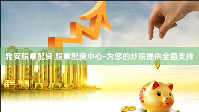 雅安股票配资 股票配资中心-为您的炒股提供全面支持