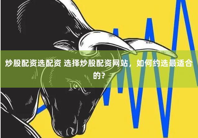 炒股配资选配资 选择炒股配资网站，如何约选最适合的？