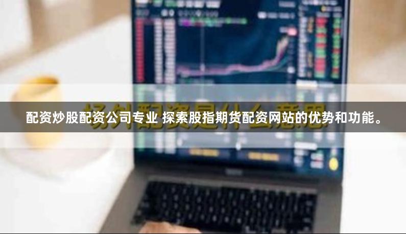 配资炒股配资公司专业 探索股指期货配资网站的优势和功能。