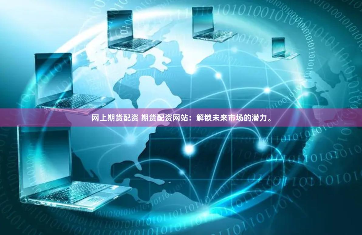 网上期货配资 期货配资网站：解锁未来市场的潜力。