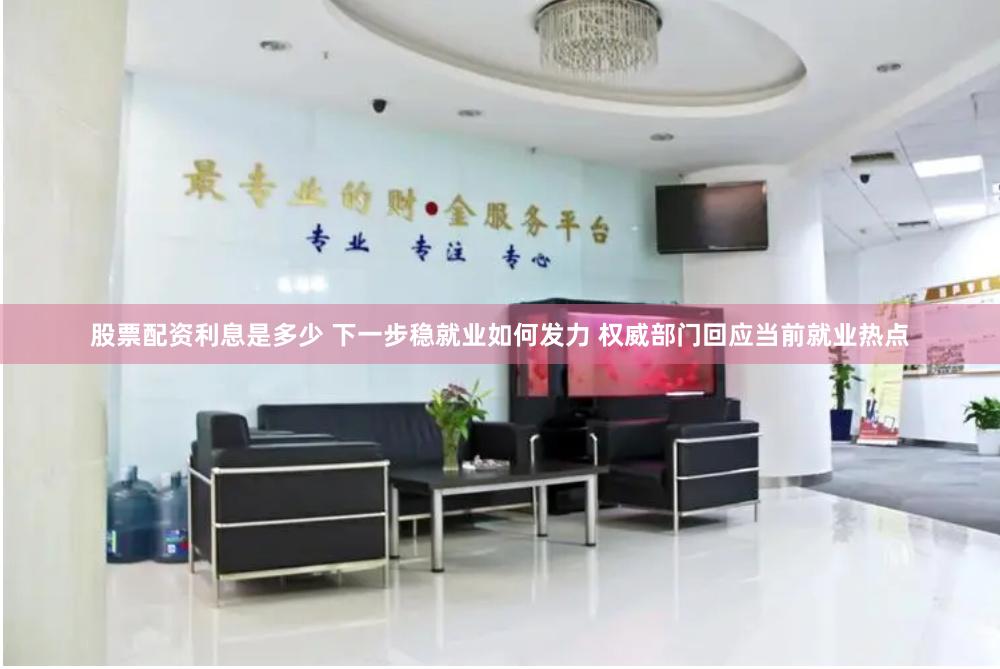 股票配资利息是多少 下一步稳就业如何发力 权威部门回应当前就业热点