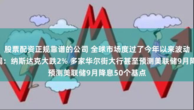 股票配资正规靠谱的公司 全球市场度过了今年以来波动最剧烈的一周：纳斯达克大跌2% 多家华尔街大行甚至预测美联储9月降息50个基点