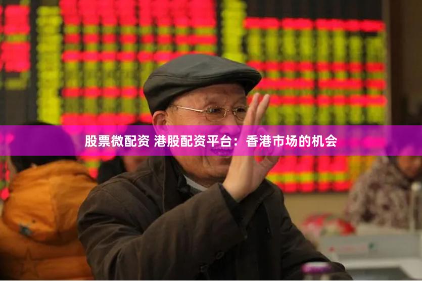 股票微配资 港股配资平台：香港市场的机会