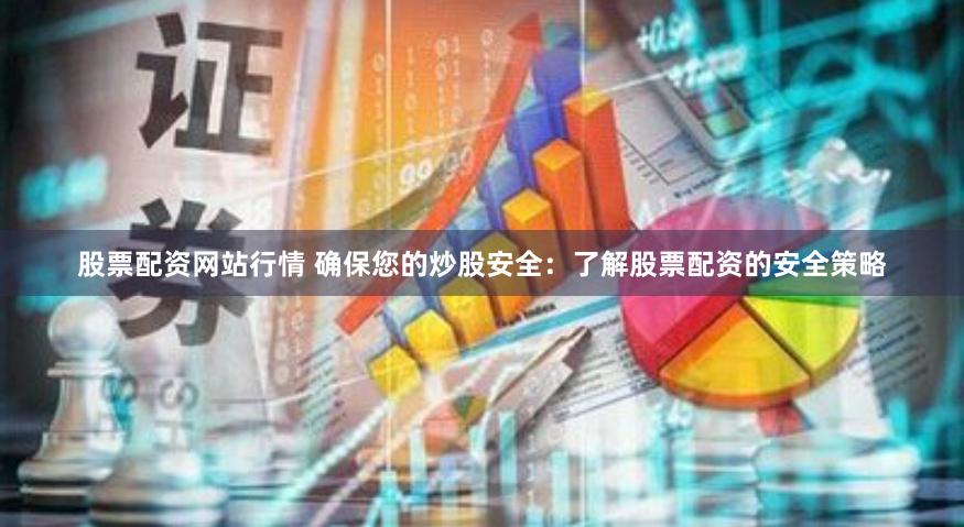 股票配资网站行情 确保您的炒股安全：了解股票配资的安全策略