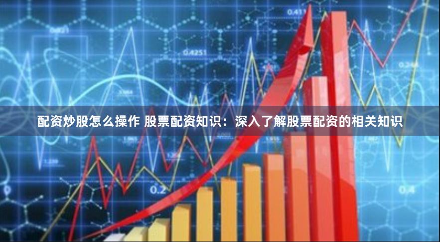配资炒股怎么操作 股票配资知识：深入了解股票配资的相关知识