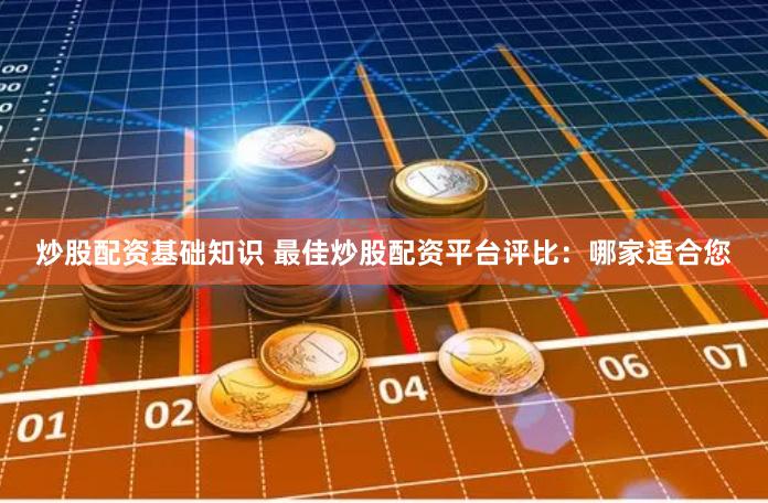 炒股配资基础知识 最佳炒股配资平台评比：哪家适合您