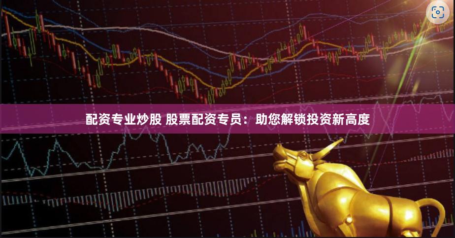 配资专业炒股 股票配资专员：助您解锁投资新高度