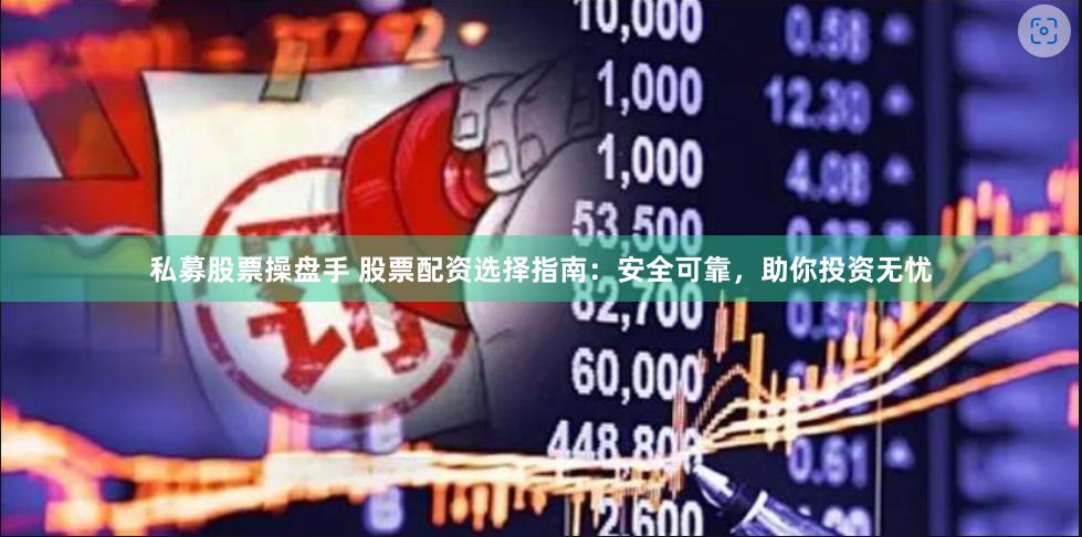 私募股票操盘手 股票配资选择指南：安全可靠，助你投资无忧