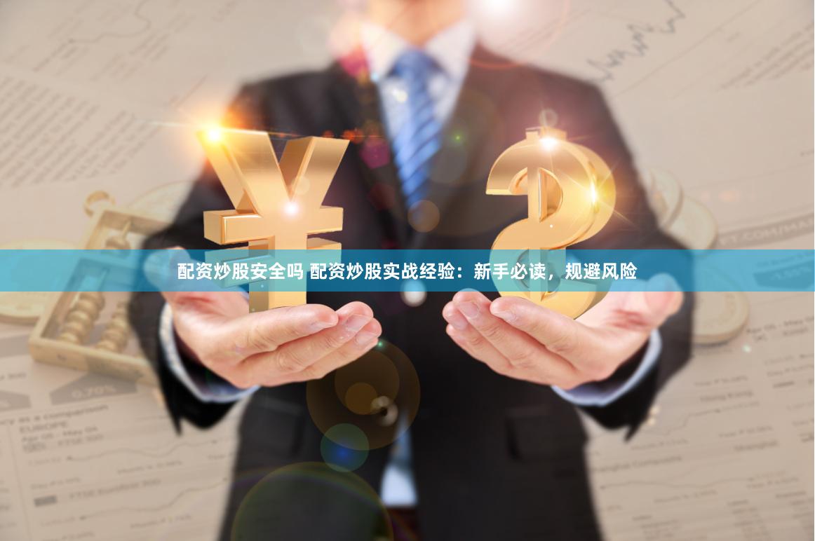 配资炒股安全吗 配资炒股实战经验：新手必读，规避风险