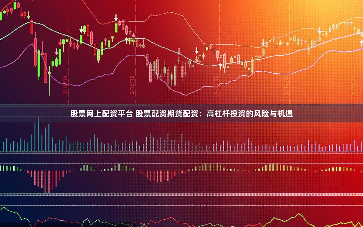 股票网上配资平台 股票配资期货配资：高杠杆投资的风险与机遇