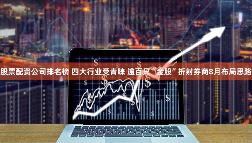 股票配资公司排名榜 四大行业受青睐 逾百只“金股”折射券商8月布局思路