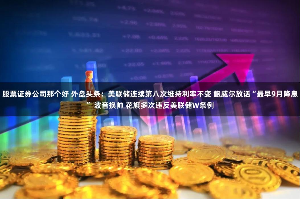 股票证券公司那个好 外盘头条：美联储连续第八次维持利率不变 鲍威尔放话“最早9月降息” 波音换帅 花旗多次违反美联储W条例