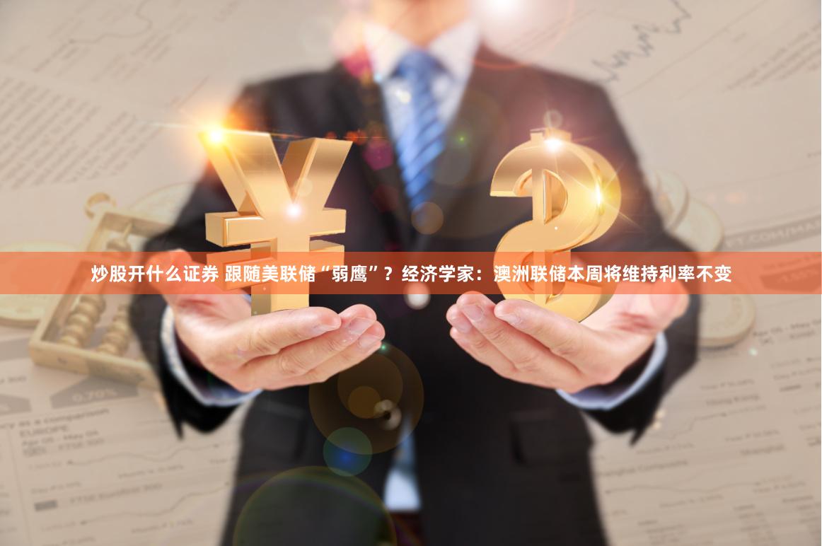 炒股开什么证券 跟随美联储“弱鹰”？经济学家：澳洲联储本周将维持利率不变