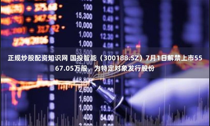 正规炒股配资知识网 国投智能（300188.SZ）7月1日解禁上市5567.05万股，为特定对象发行股份
