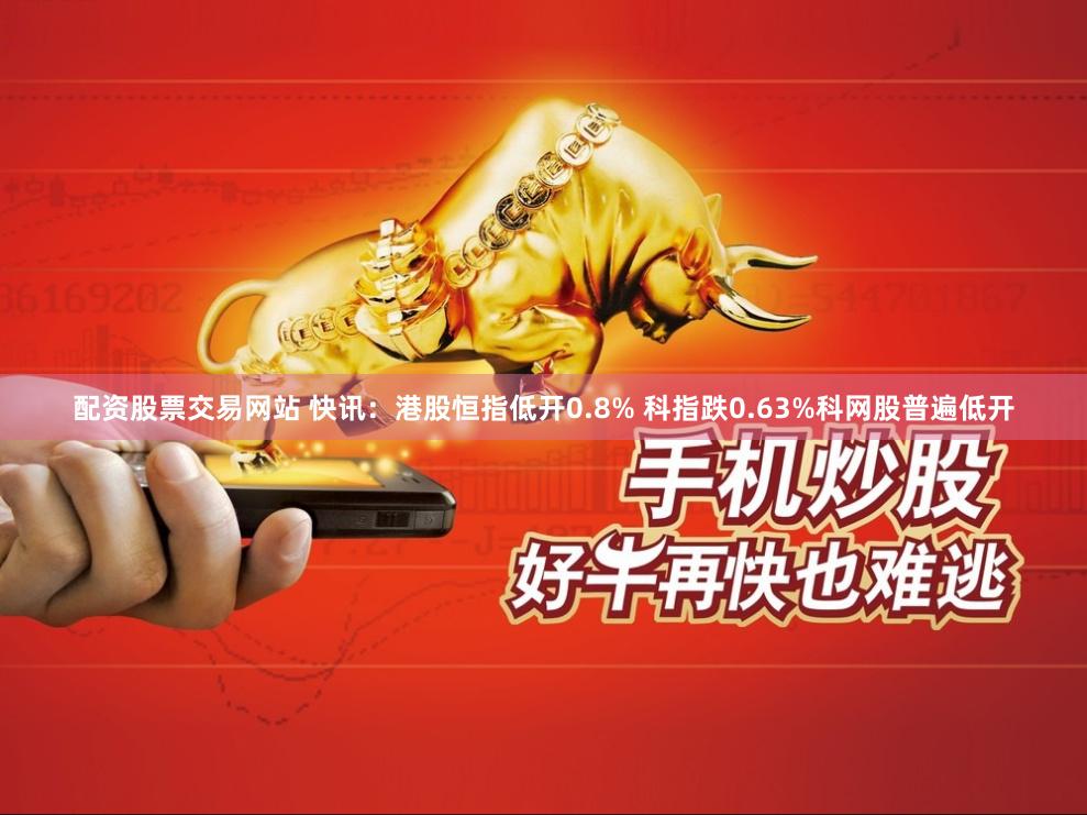 配资股票交易网站 快讯：港股恒指低开0.8% 科指跌0.63%科网股普遍低开