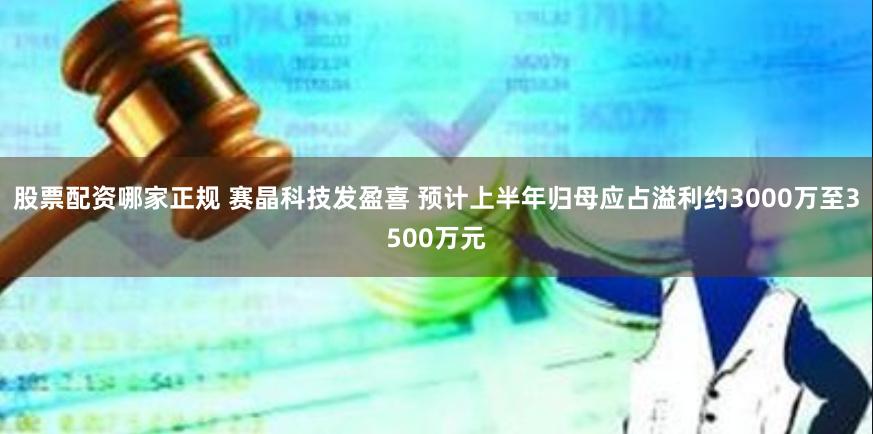 股票配资哪家正规 赛晶科技发盈喜 预计上半年归母应占溢利约3000万至3500万元