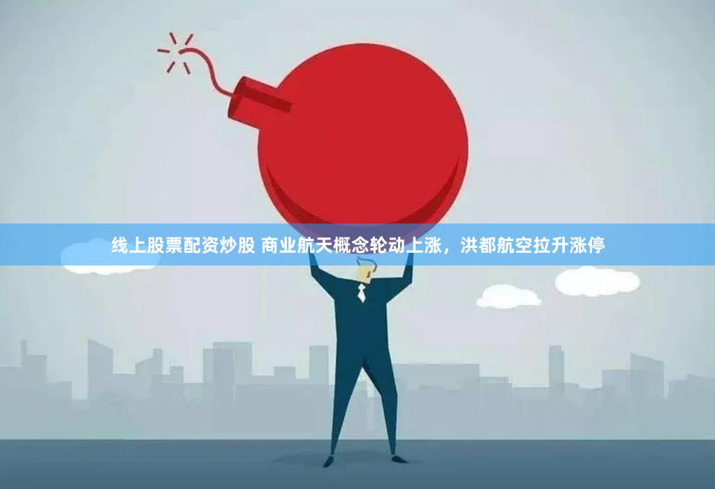 线上股票配资炒股 商业航天概念轮动上涨，洪都航空拉升涨停