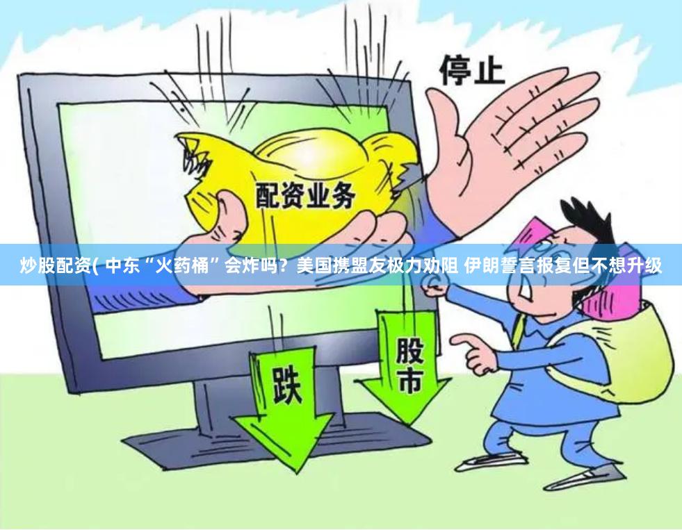 炒股配资( 中东“火药桶”会炸吗？美国携盟友极力劝阻 伊朗誓言报复但不想升级